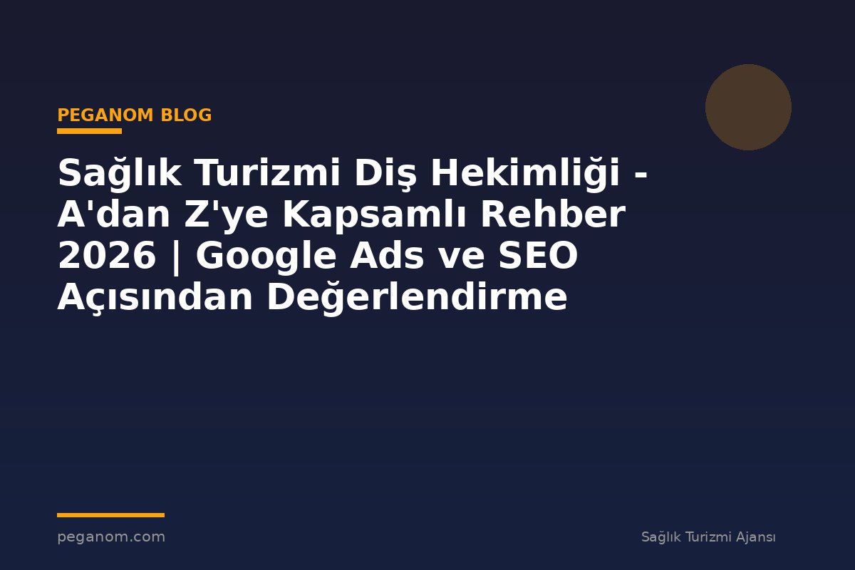 Sağlık Turizmi Diş Hekimliği - A'dan Z'ye Kapsamlı Rehber 2026 | Google Ads ve SEO Açısından Değerlendirme