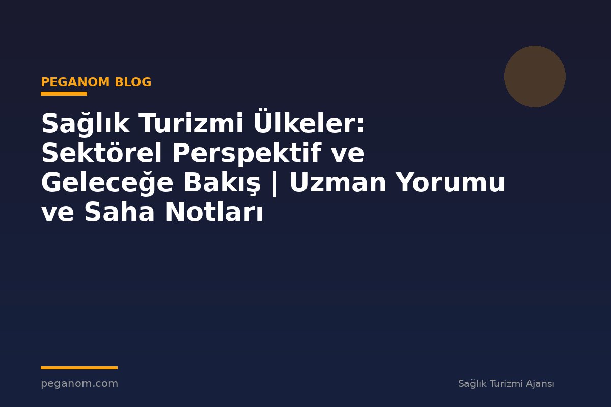 Sağlık Turizmi Ülkeler: Sektörel Perspektif ve Geleceğe Bakış | Uzman Yorumu ve Saha Notları
