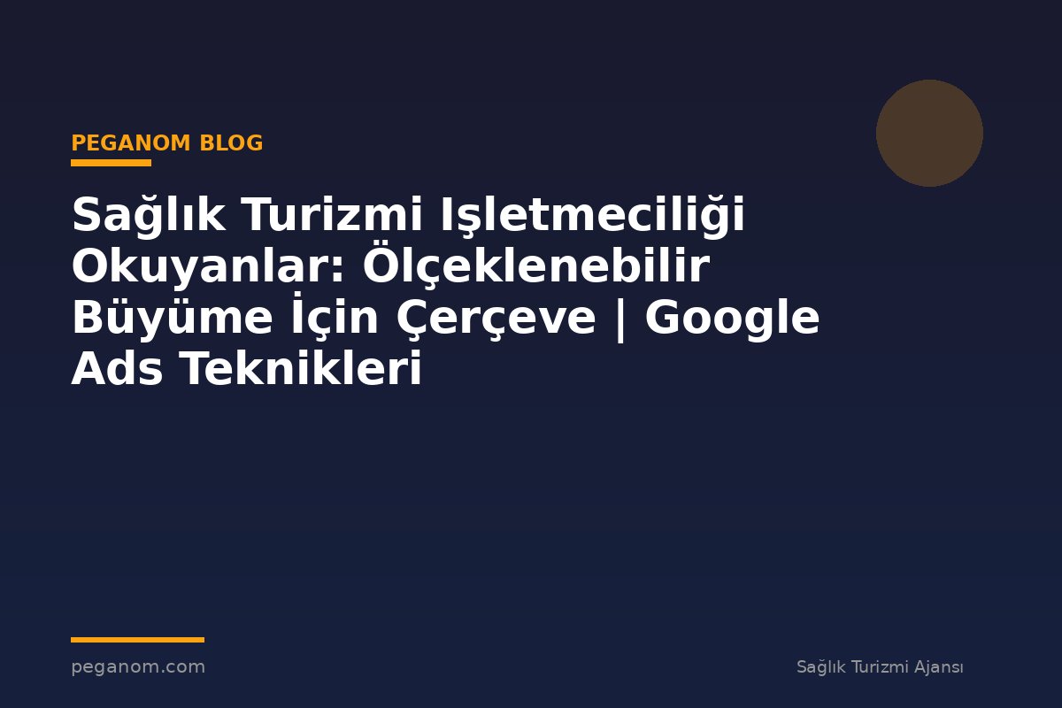 Sağlık Turizmi Işletmeciliği Okuyanlar: Ölçeklenebilir Büyüme İçin Çerçeve | Google Ads Teknikleri