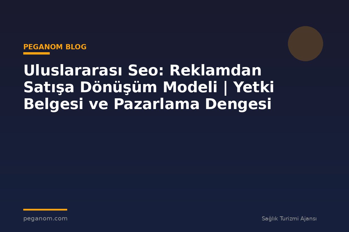 Uluslararası Seo: Reklamdan Satışa Dönüşüm Modeli | Yetki Belgesi ve Pazarlama Dengesi