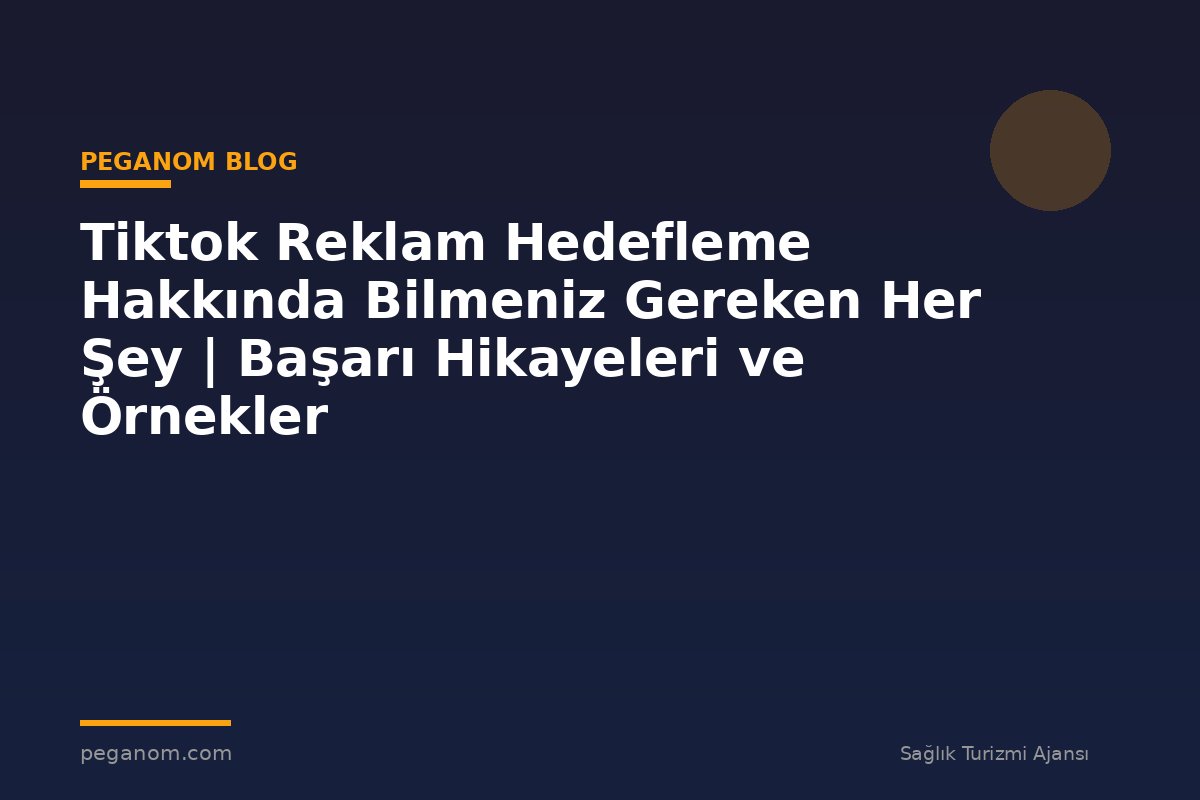 Tiktok Reklam Hedefleme Hakkında Bilmeniz Gereken Her Şey | Başarı Hikayeleri ve Örnekler