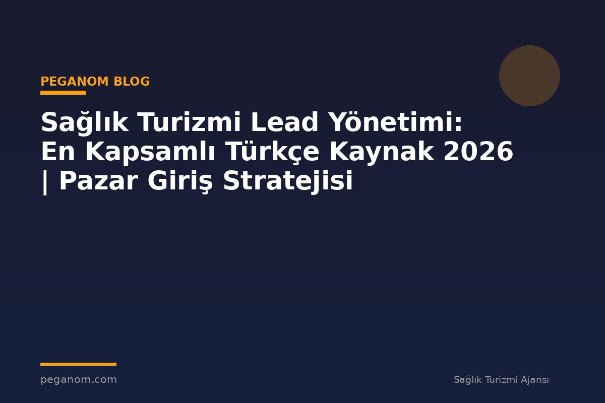 Sağlık Turizmi Lead Yönetimi: En Kapsamlı Türkçe Kaynak 2026 | Pazar Giriş Stratejisi