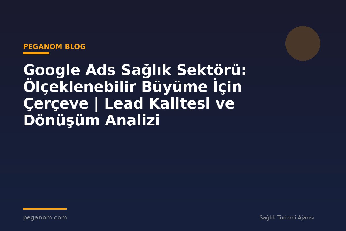 Google Ads Sağlık Sektörü: Ölçeklenebilir Büyüme İçin Çerçeve | Lead Kalitesi ve Dönüşüm Analizi