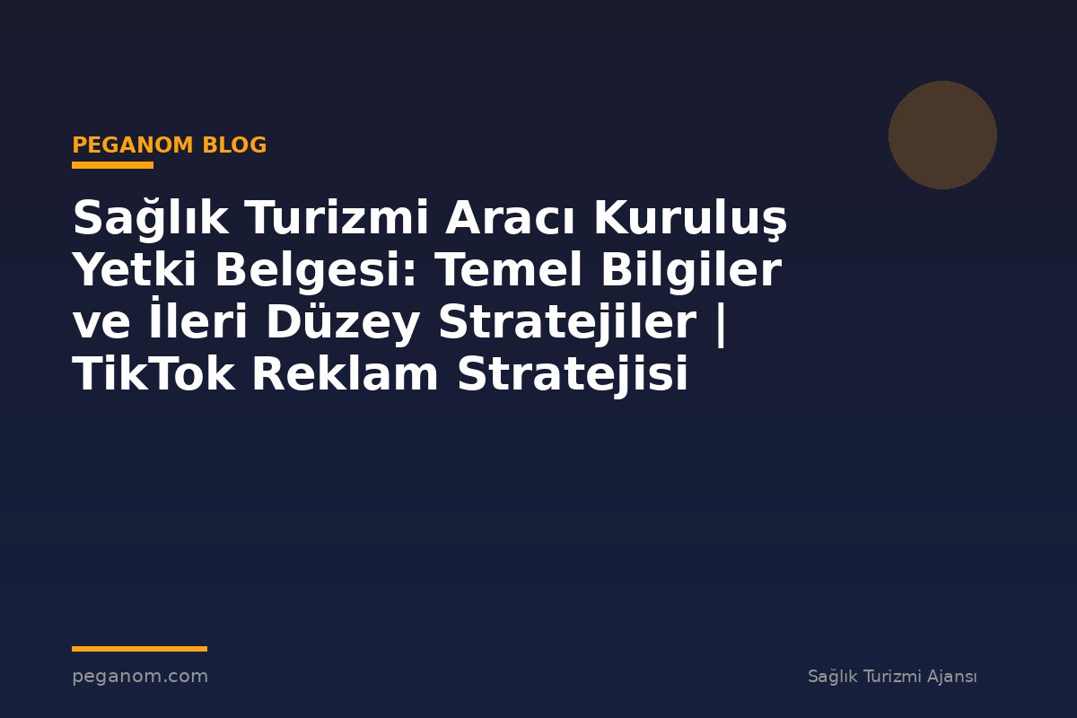 Sağlık Turizmi Aracı Kuruluş Yetki Belgesi: Temel Bilgiler ve İleri Düzey Stratejiler | TikTok Reklam Stratejisi