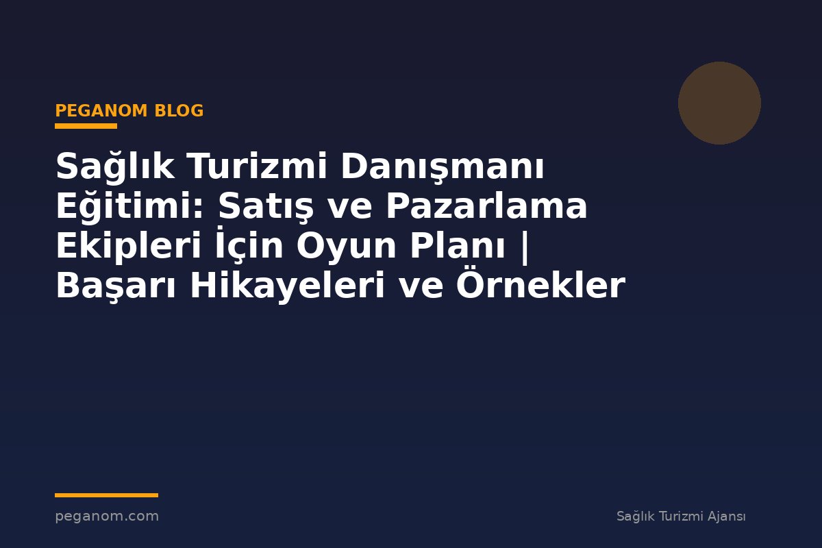 Sağlık Turizmi Danışmanı Eğitimi: Satış ve Pazarlama Ekipleri İçin Oyun Planı | Başarı Hikayeleri ve Örnekler
