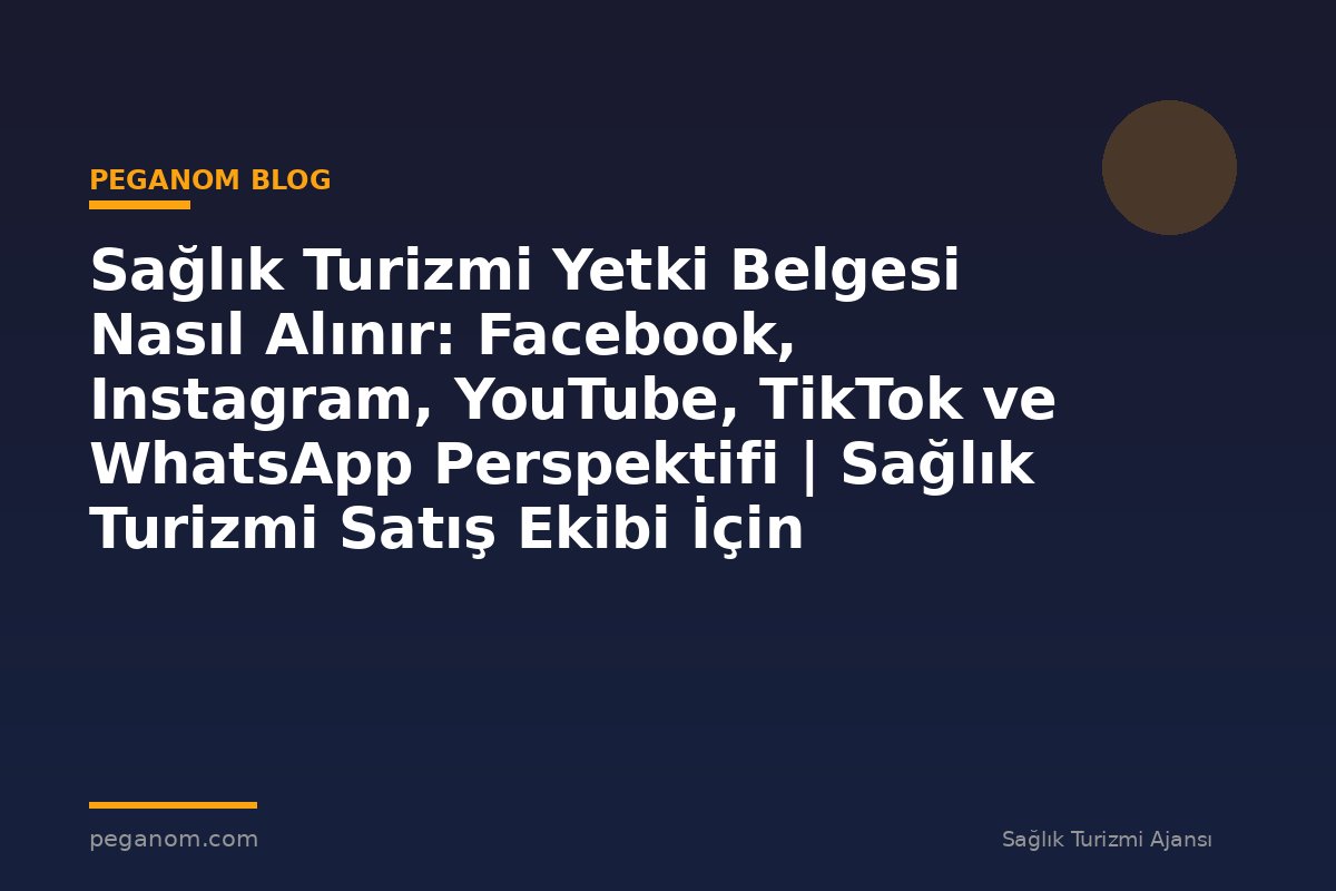 Sağlık Turizmi Yetki Belgesi Nasıl Alınır: Facebook, Instagram, YouTube, TikTok ve WhatsApp Perspektifi | Sağlık Turizmi Satış Ekibi İçin Notlar