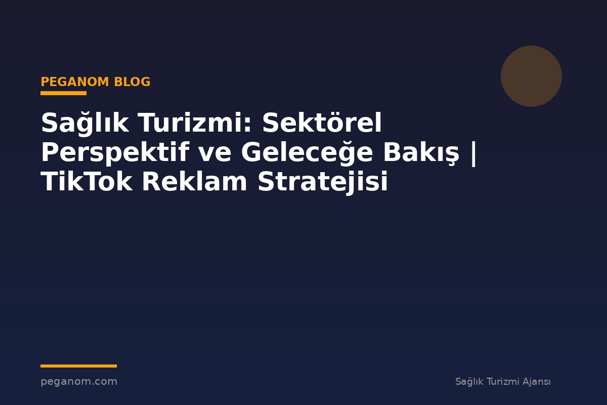 Sağlık Turizmi: Sektörel Perspektif ve Geleceğe Bakış | TikTok Reklam Stratejisi