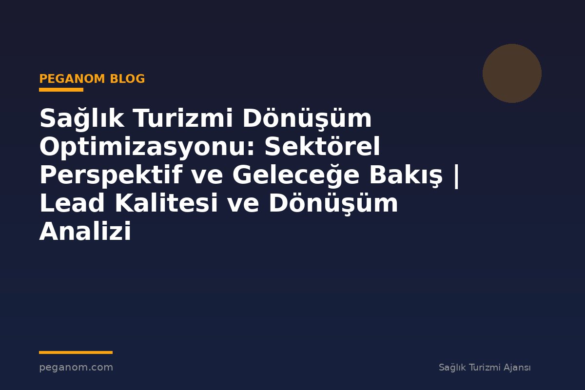 Sağlık Turizmi Dönüşüm Optimizasyonu: Sektörel Perspektif ve Geleceğe Bakış | Lead Kalitesi ve Dönüşüm Analizi