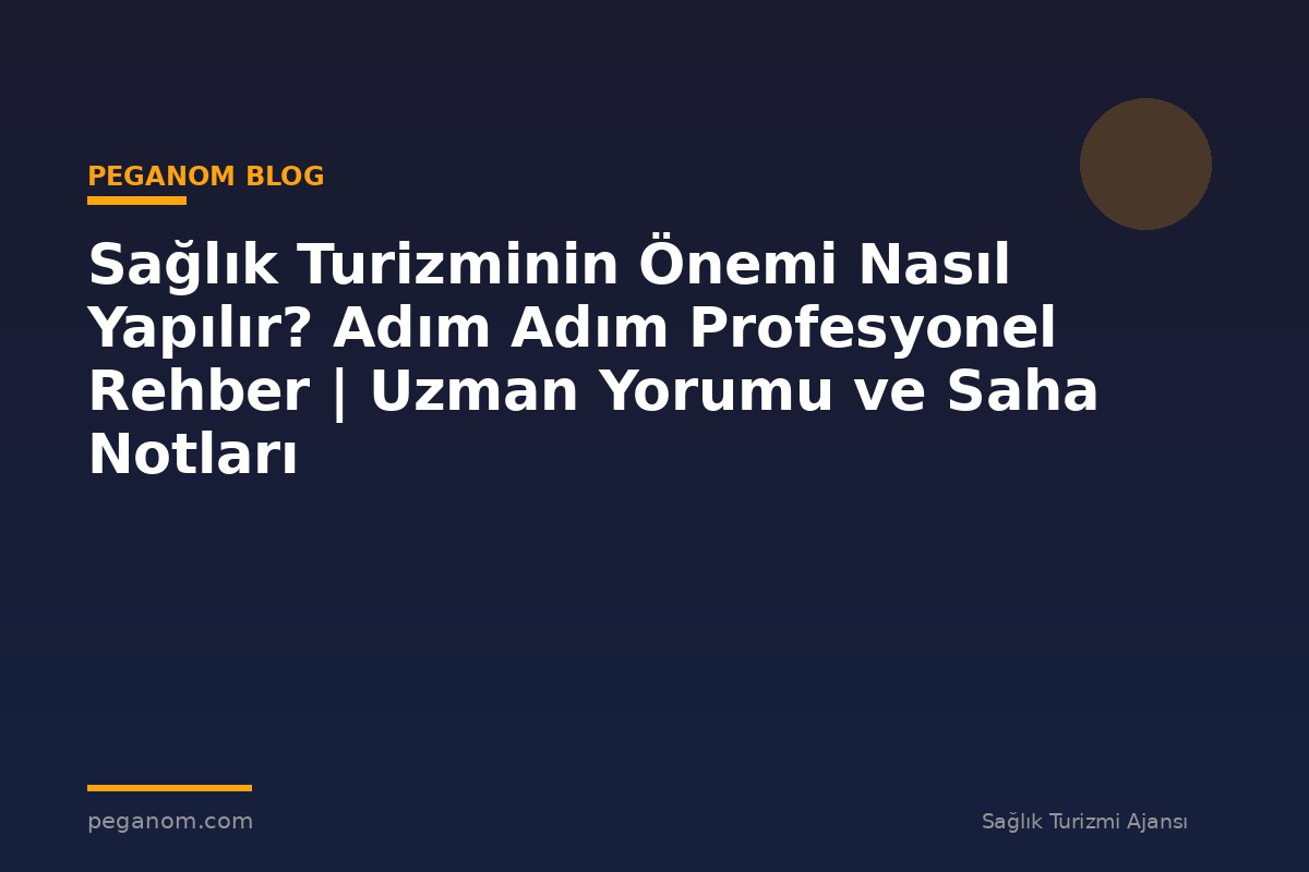 Sağlık Turizminin Önemi Nasıl Yapılır? Adım Adım Profesyonel Rehber | Uzman Yorumu ve Saha Notları