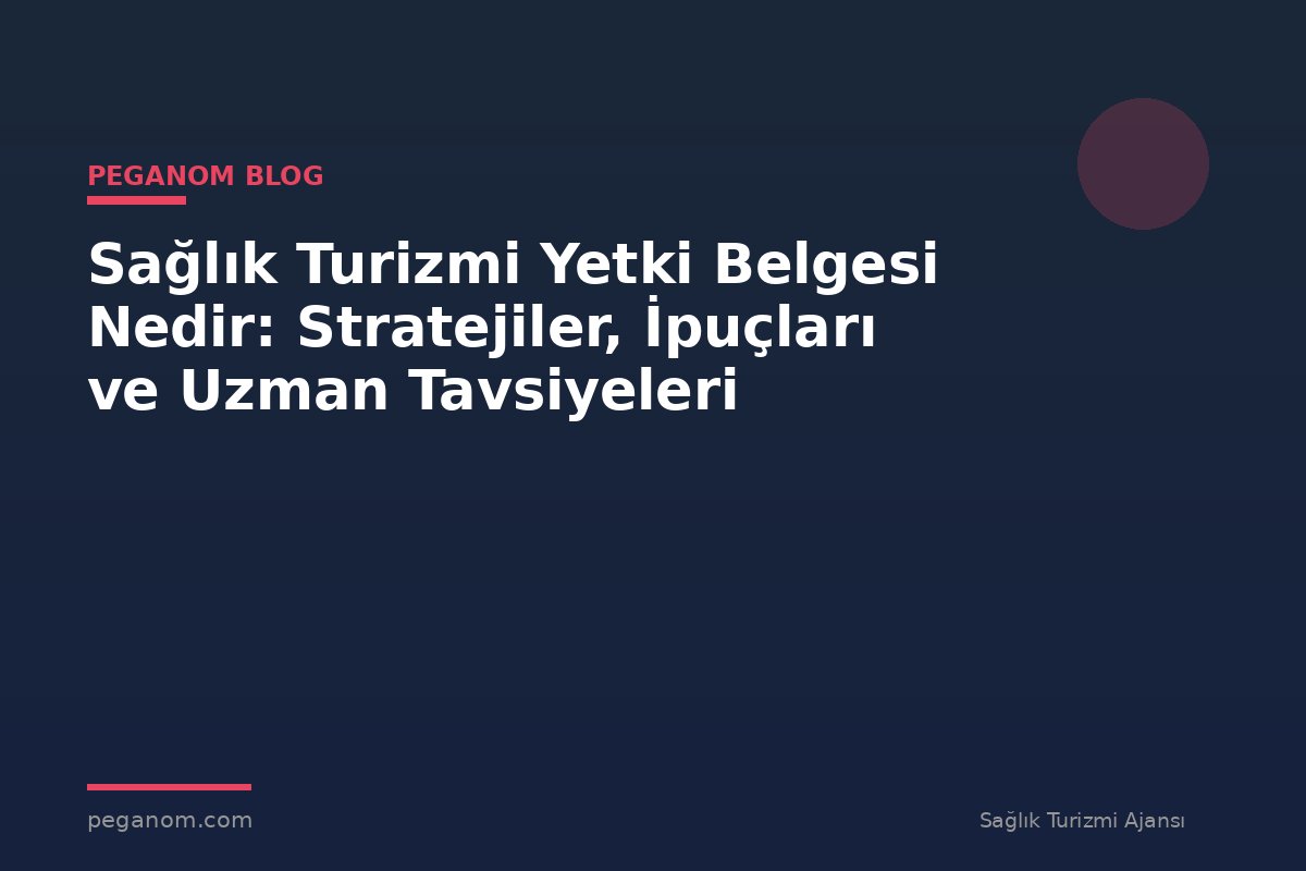 Sağlık Turizmi Yetki Belgesi Nedir: Stratejiler, İpuçları ve Uzman Tavsiyeleri
