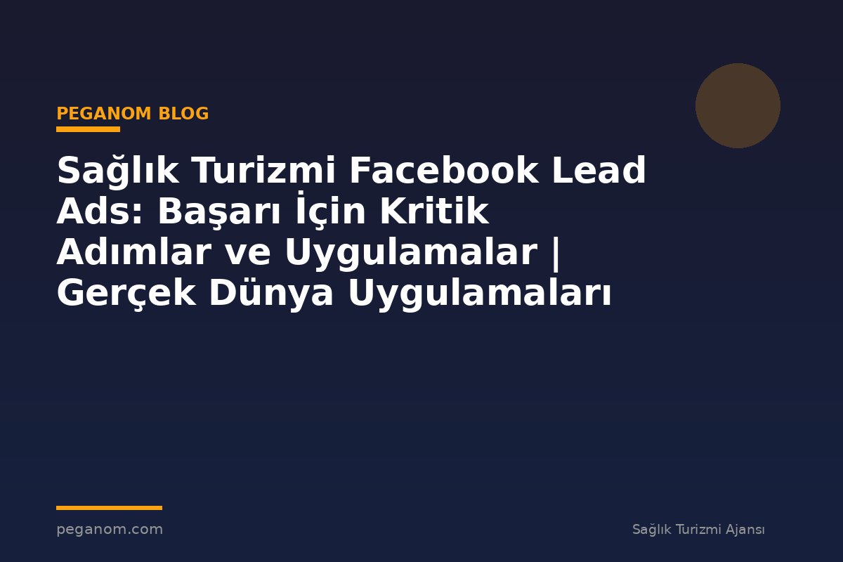 Sağlık Turizmi Facebook Lead Ads: Başarı İçin Kritik Adımlar ve Uygulamalar | Gerçek Dünya Uygulamaları