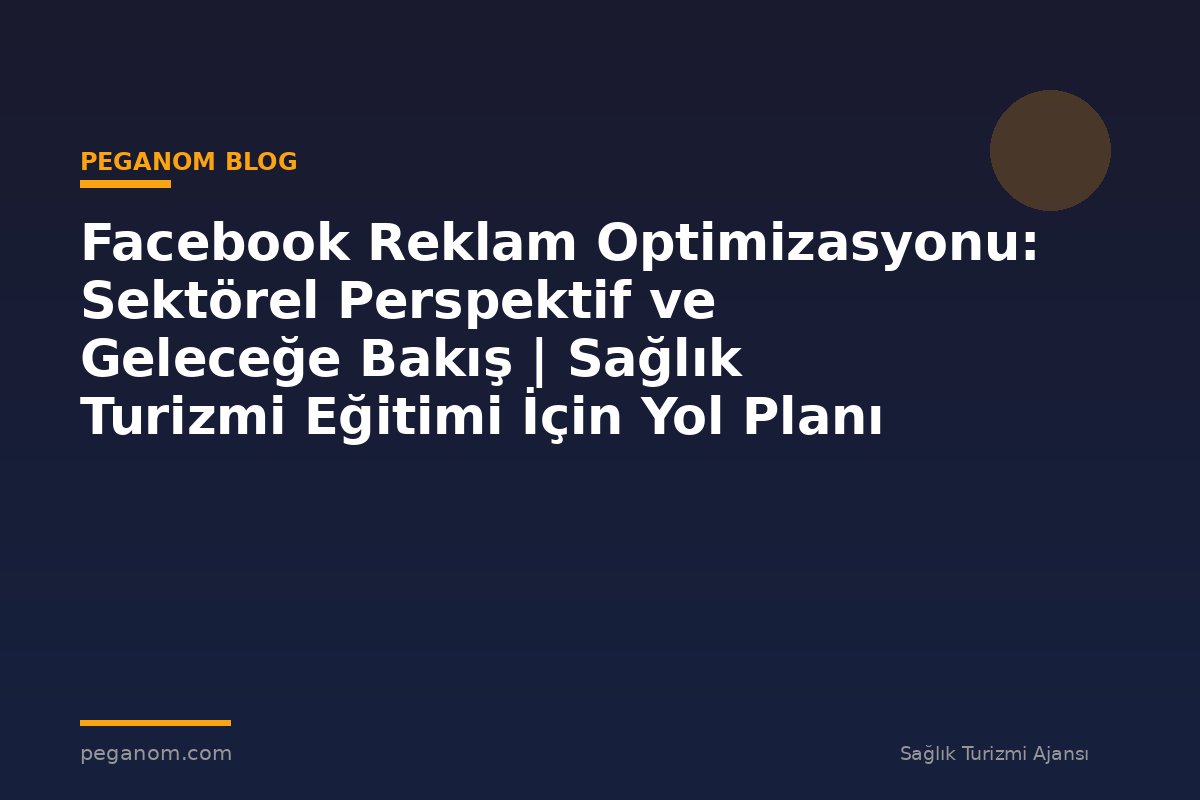 Facebook Reklam Optimizasyonu: Sektörel Perspektif ve Geleceğe Bakış | Sağlık Turizmi Eğitimi İçin Yol Planı