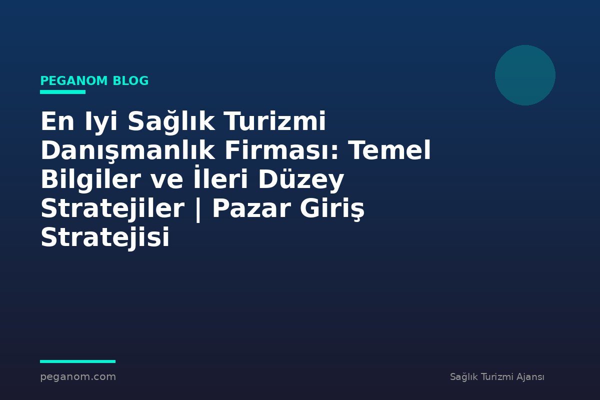 En Iyi Sağlık Turizmi Danışmanlık Firması: Temel Bilgiler ve İleri Düzey Stratejiler | Pazar Giriş Stratejisi