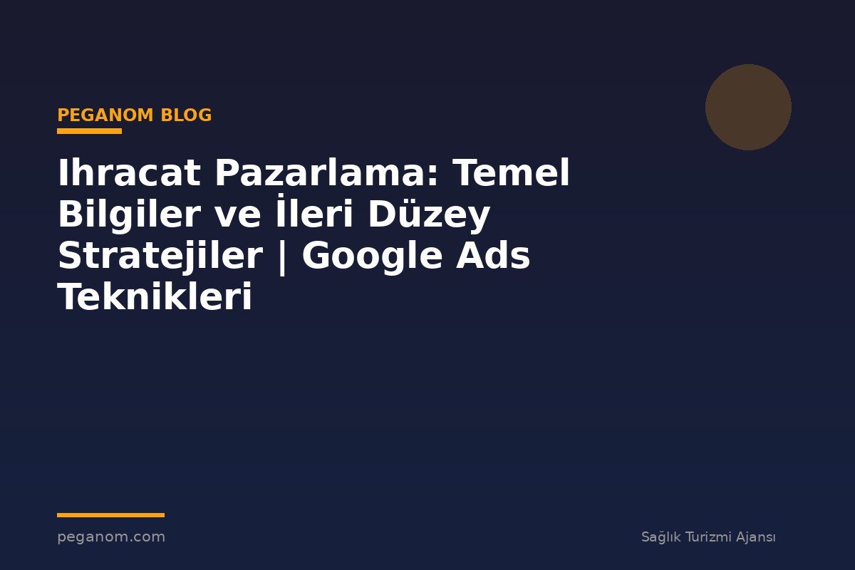 Ihracat Pazarlama: Temel Bilgiler ve İleri Düzey Stratejiler | Google Ads Teknikleri