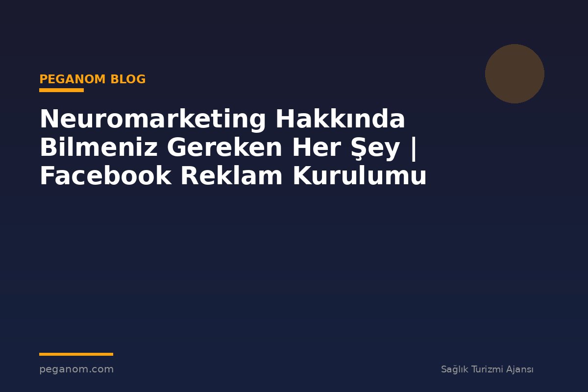 Neuromarketing Hakkında Bilmeniz Gereken Her Şey | Facebook Reklam Kurulumu