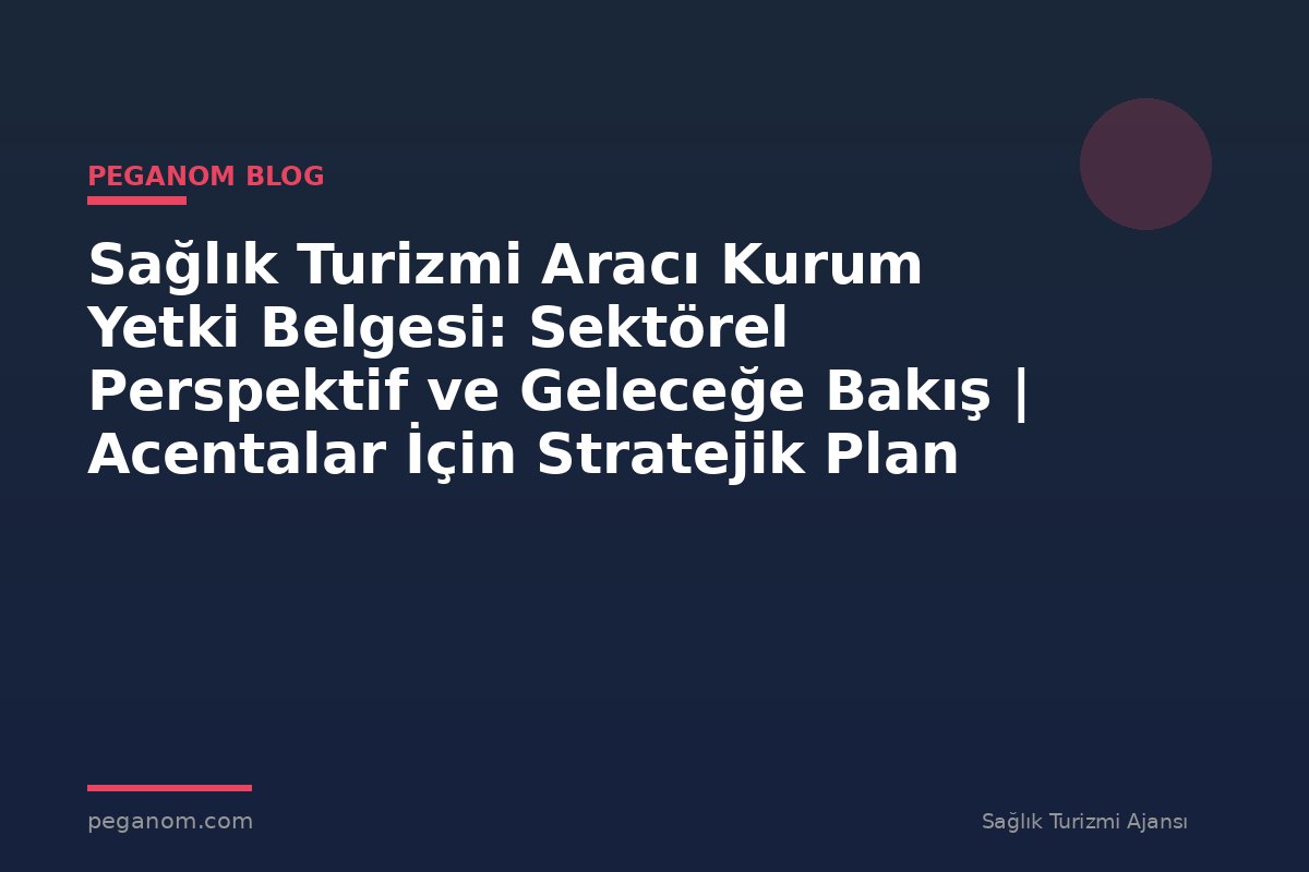 Sağlık Turizmi Aracı Kurum Yetki Belgesi: Sektörel Perspektif ve Geleceğe Bakış | Acentalar İçin Stratejik Plan