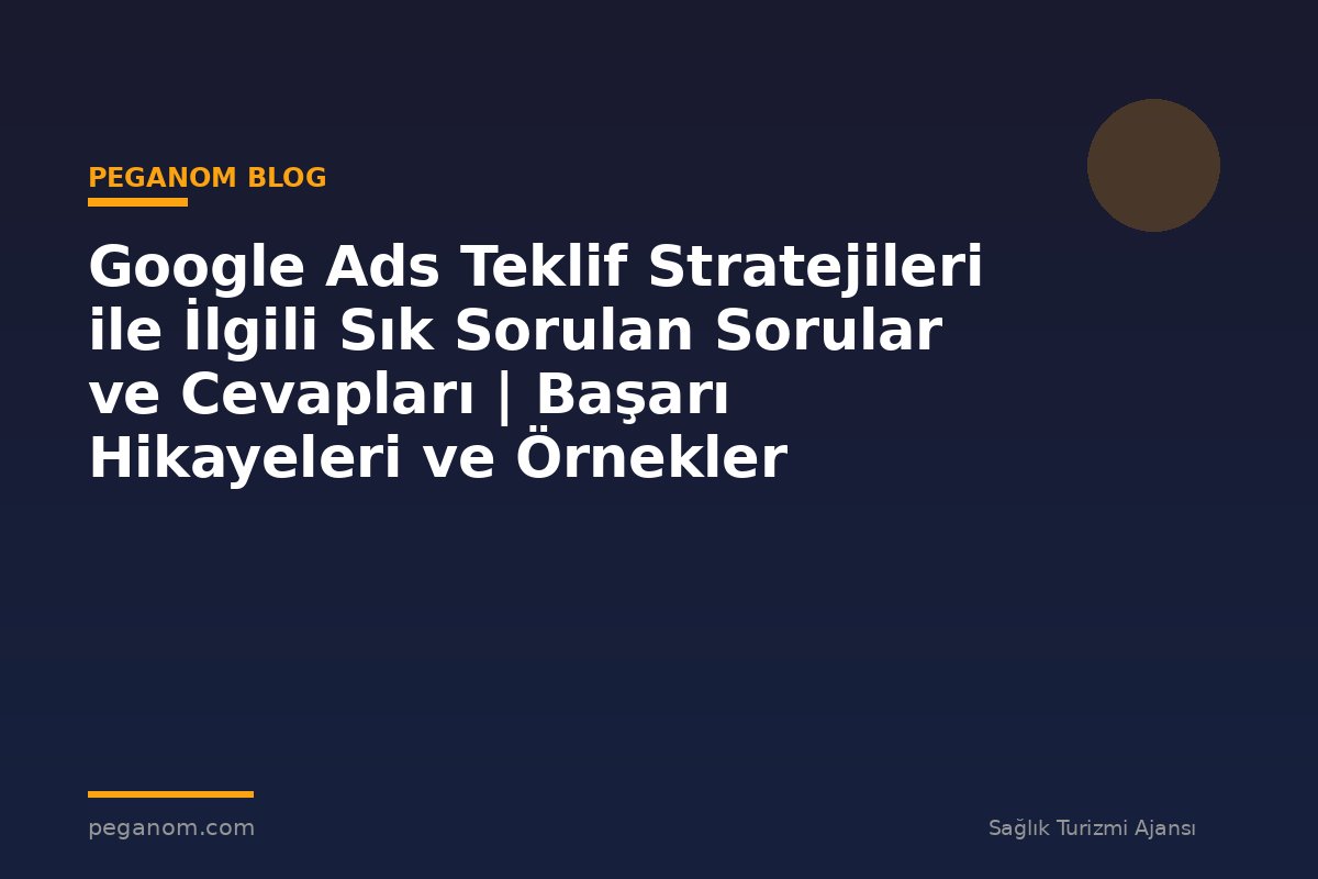 Google Ads Teklif Stratejileri ile İlgili Sık Sorulan Sorular ve Cevapları | Başarı Hikayeleri ve Örnekler