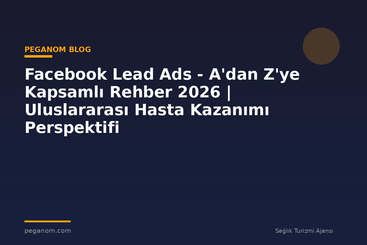 Facebook Lead Ads - A'dan Z'ye Kapsamlı Rehber 2026 | Uluslararası Hasta Kazanımı Perspektifi