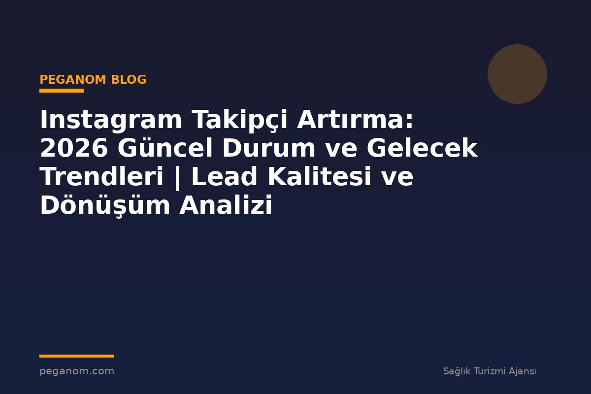 Instagram Takipçi Artırma: 2026 Güncel Durum ve Gelecek Trendleri | Lead Kalitesi ve Dönüşüm Analizi