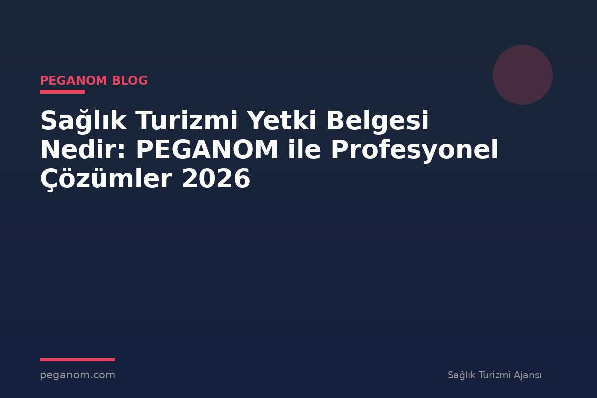 Sağlık Turizmi Yetki Belgesi Nedir: PEGANOM ile Profesyonel Çözümler 2026