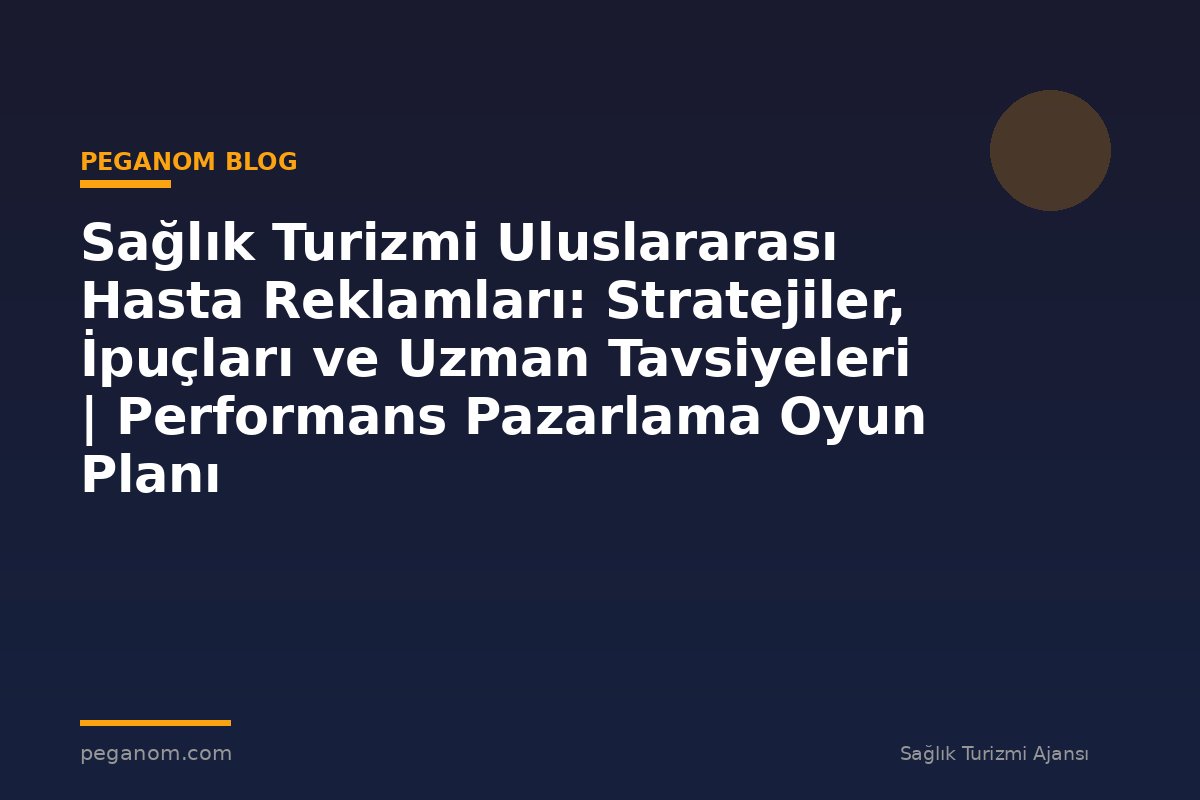 Sağlık Turizmi Uluslararası Hasta Reklamları: Stratejiler, İpuçları ve Uzman Tavsiyeleri | Performans Pazarlama Oyun Planı