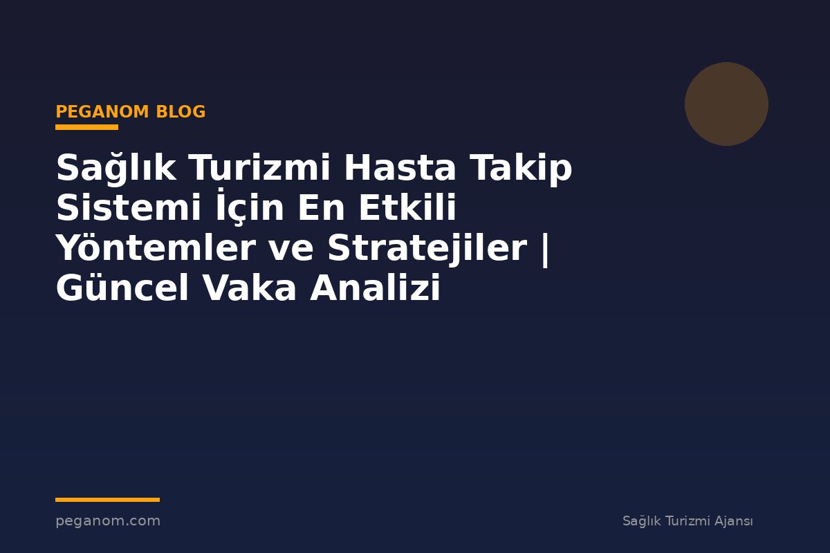 Sağlık Turizmi Hasta Takip Sistemi İçin En Etkili Yöntemler ve Stratejiler | Güncel Vaka Analizi