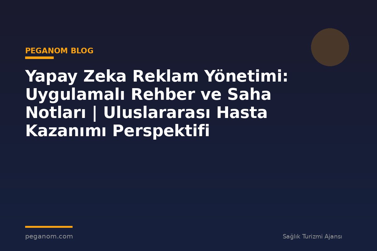 Yapay Zeka Reklam Yönetimi: Uygulamalı Rehber ve Saha Notları | Uluslararası Hasta Kazanımı Perspektifi