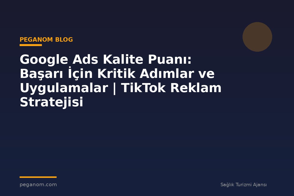 Google Ads Kalite Puanı: Başarı İçin Kritik Adımlar ve Uygulamalar | TikTok Reklam Stratejisi