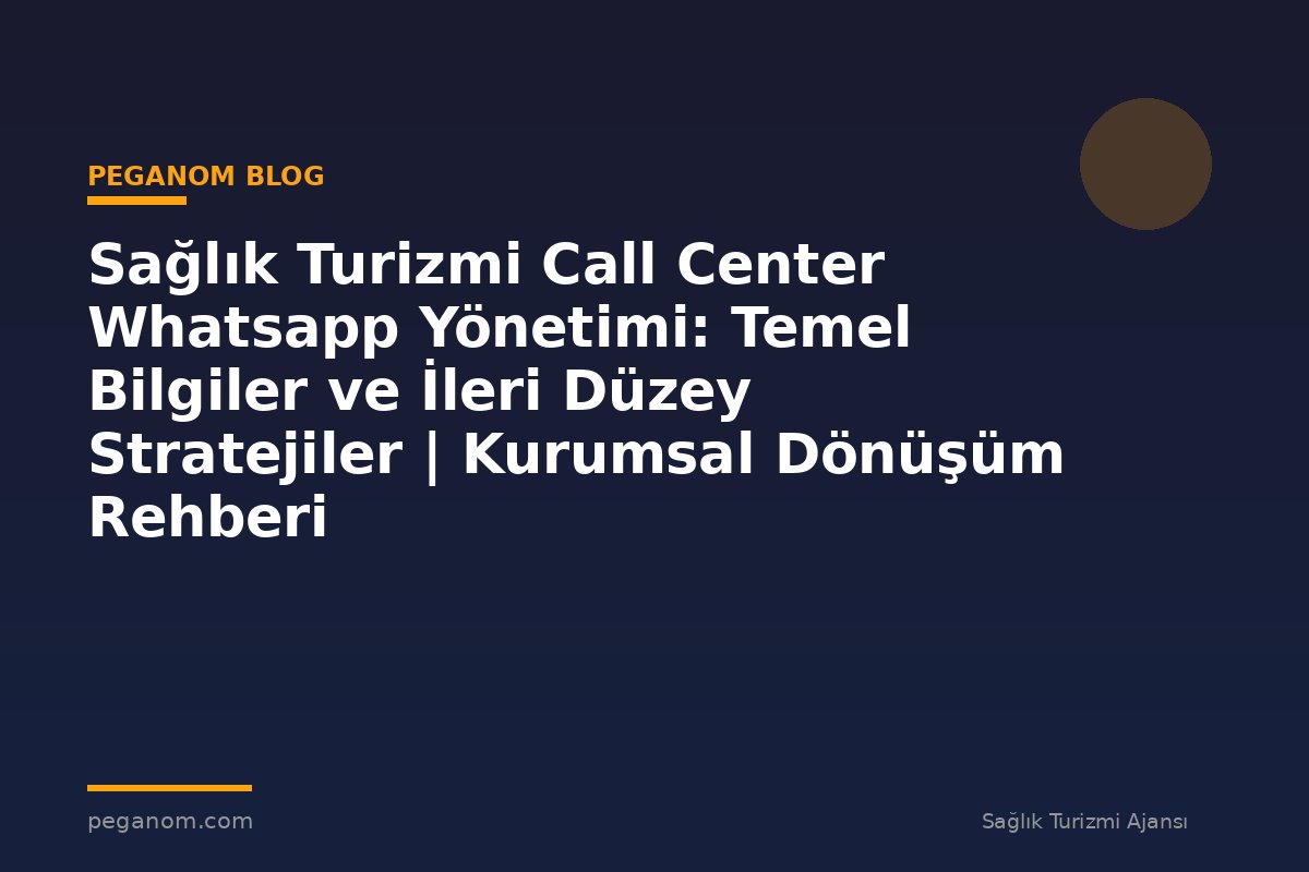 Sağlık Turizmi Call Center Whatsapp Yönetimi: Temel Bilgiler ve İleri Düzey Stratejiler | Kurumsal Dönüşüm Rehberi