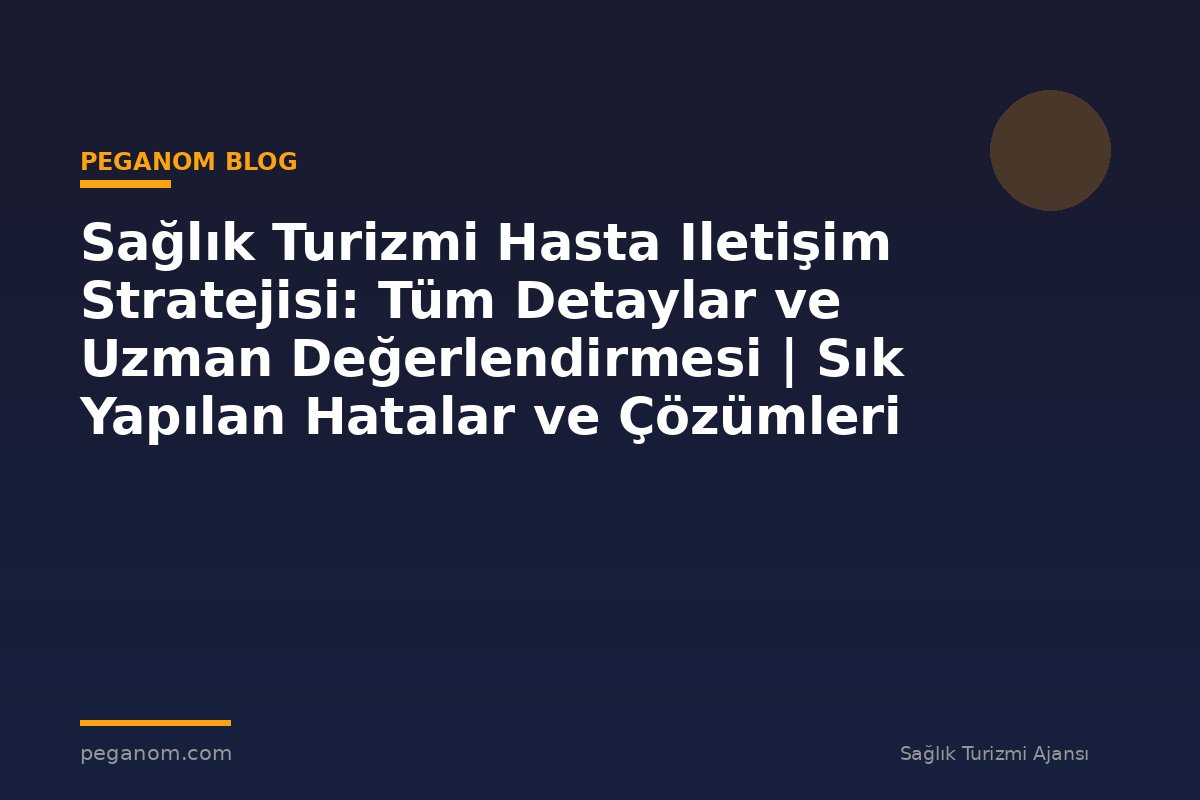 Sağlık Turizmi Hasta Iletişim Stratejisi: Tüm Detaylar ve Uzman Değerlendirmesi | Sık Yapılan Hatalar ve Çözümleri