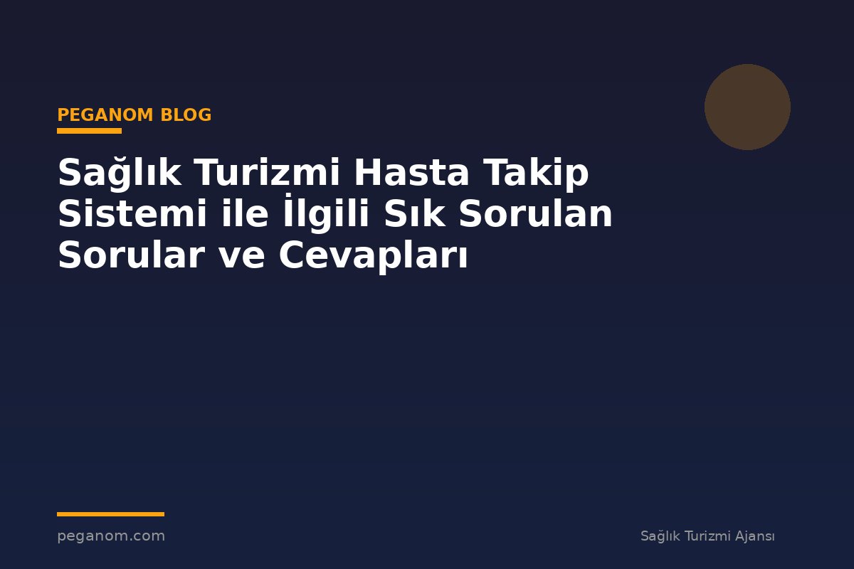 Sağlık Turizmi Hasta Takip Sistemi ile İlgili Sık Sorulan Sorular ve Cevapları