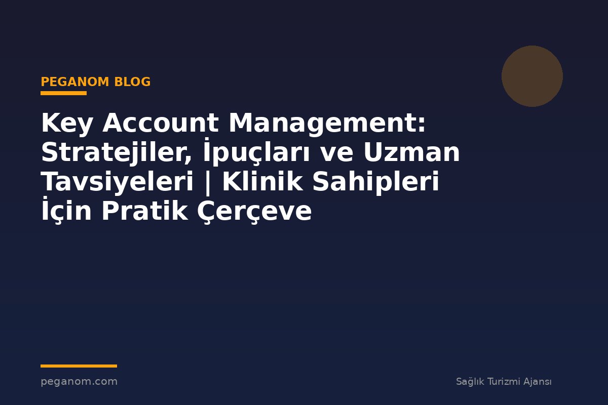 Key Account Management: Stratejiler, İpuçları ve Uzman Tavsiyeleri | Klinik Sahipleri İçin Pratik Çerçeve