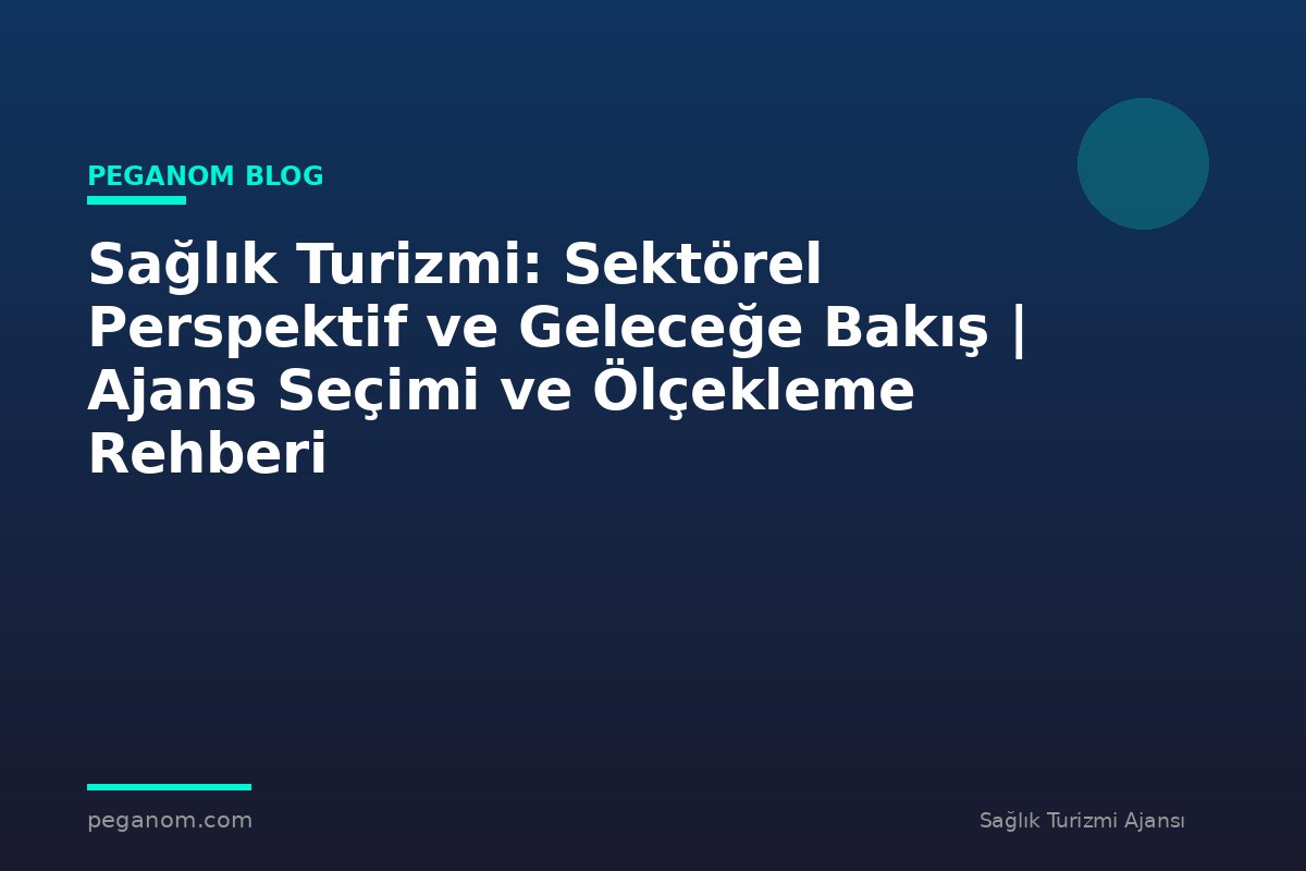 Sağlık Turizmi: Sektörel Perspektif ve Geleceğe Bakış | Ajans Seçimi ve Ölçekleme Rehberi