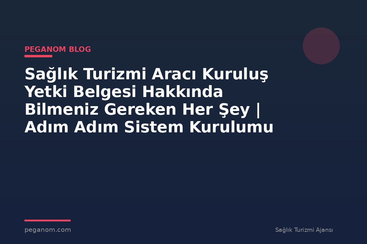Sağlık Turizmi Aracı Kuruluş Yetki Belgesi Hakkında Bilmeniz Gereken Her Şey | Adım Adım Sistem Kurulumu