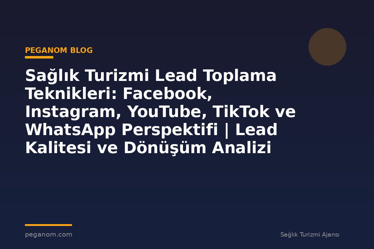 Sağlık Turizmi Lead Toplama Teknikleri: Facebook, Instagram, YouTube, TikTok ve WhatsApp Perspektifi | Lead Kalitesi ve Dönüşüm Analizi