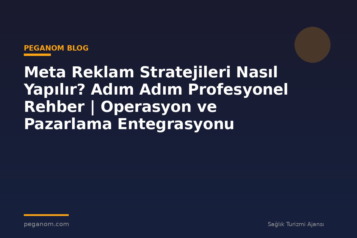 Meta Reklam Stratejileri Nasıl Yapılır? Adım Adım Profesyonel Rehber | Operasyon ve Pazarlama Entegrasyonu
