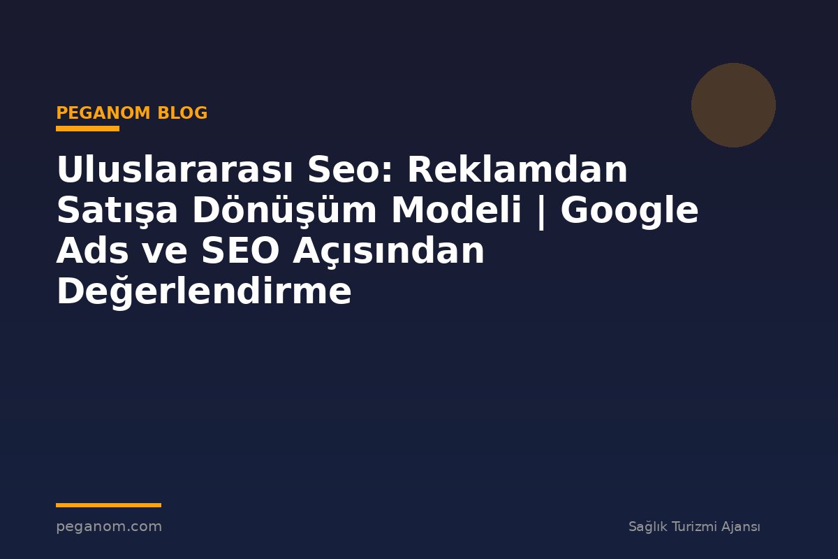 Uluslararası Seo: Reklamdan Satışa Dönüşüm Modeli | Google Ads ve SEO Açısından Değerlendirme