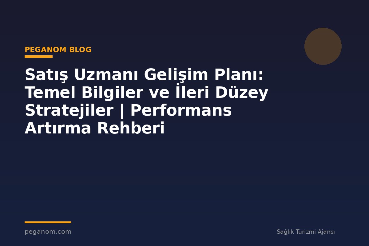 Satış Uzmanı Gelişim Planı: Temel Bilgiler ve İleri Düzey Stratejiler | Performans Artırma Rehberi