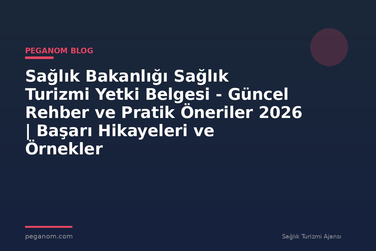 Sağlık Bakanlığı Sağlık Turizmi Yetki Belgesi - Güncel Rehber ve Pratik Öneriler 2026 | Başarı Hikayeleri ve Örnekler