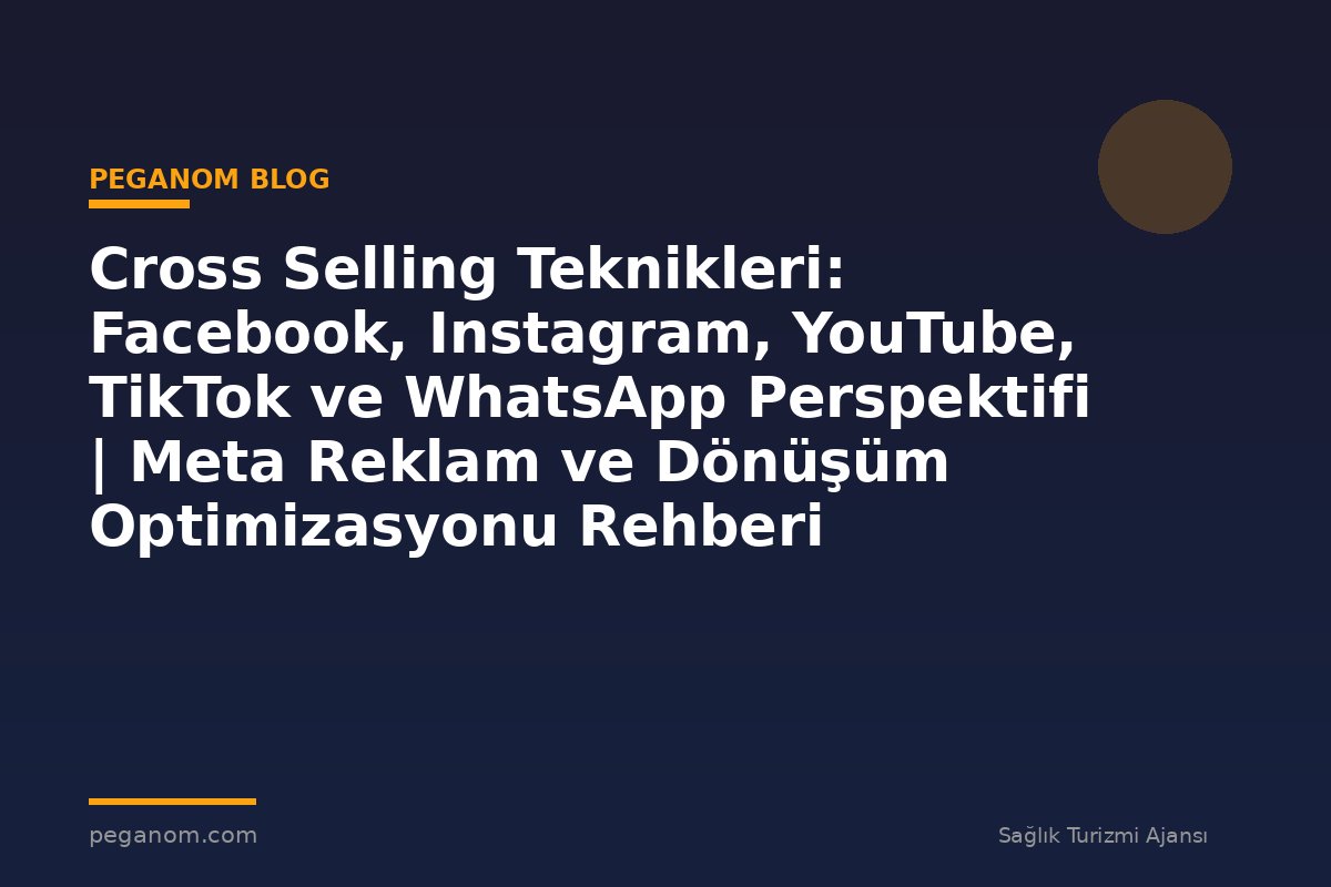 Cross Selling Teknikleri: Facebook, Instagram, YouTube, TikTok ve WhatsApp Perspektifi | Meta Reklam ve Dönüşüm Optimizasyonu Rehberi