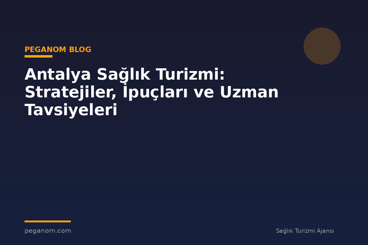 Antalya Sağlık Turizmi: Stratejiler, İpuçları ve Uzman Tavsiyeleri