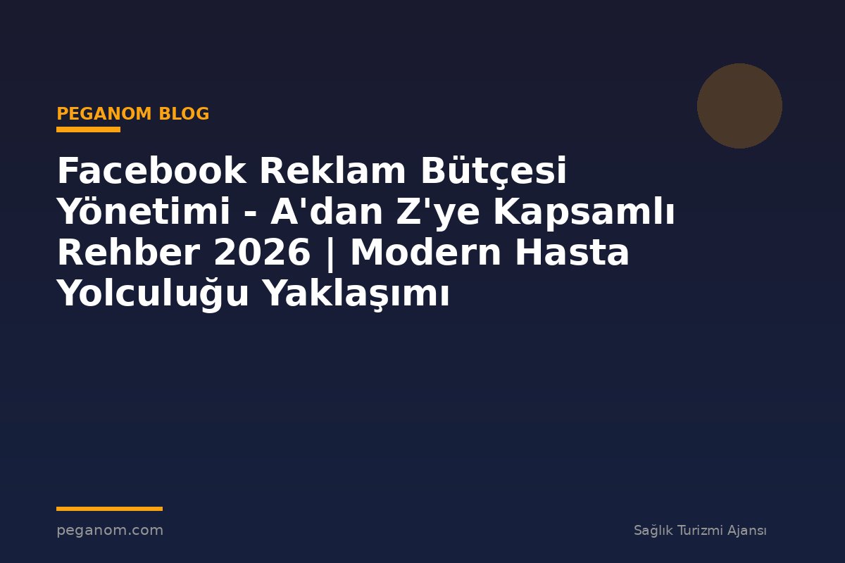 Facebook Reklam Bütçesi Yönetimi - A'dan Z'ye Kapsamlı Rehber 2026 | Modern Hasta Yolculuğu Yaklaşımı