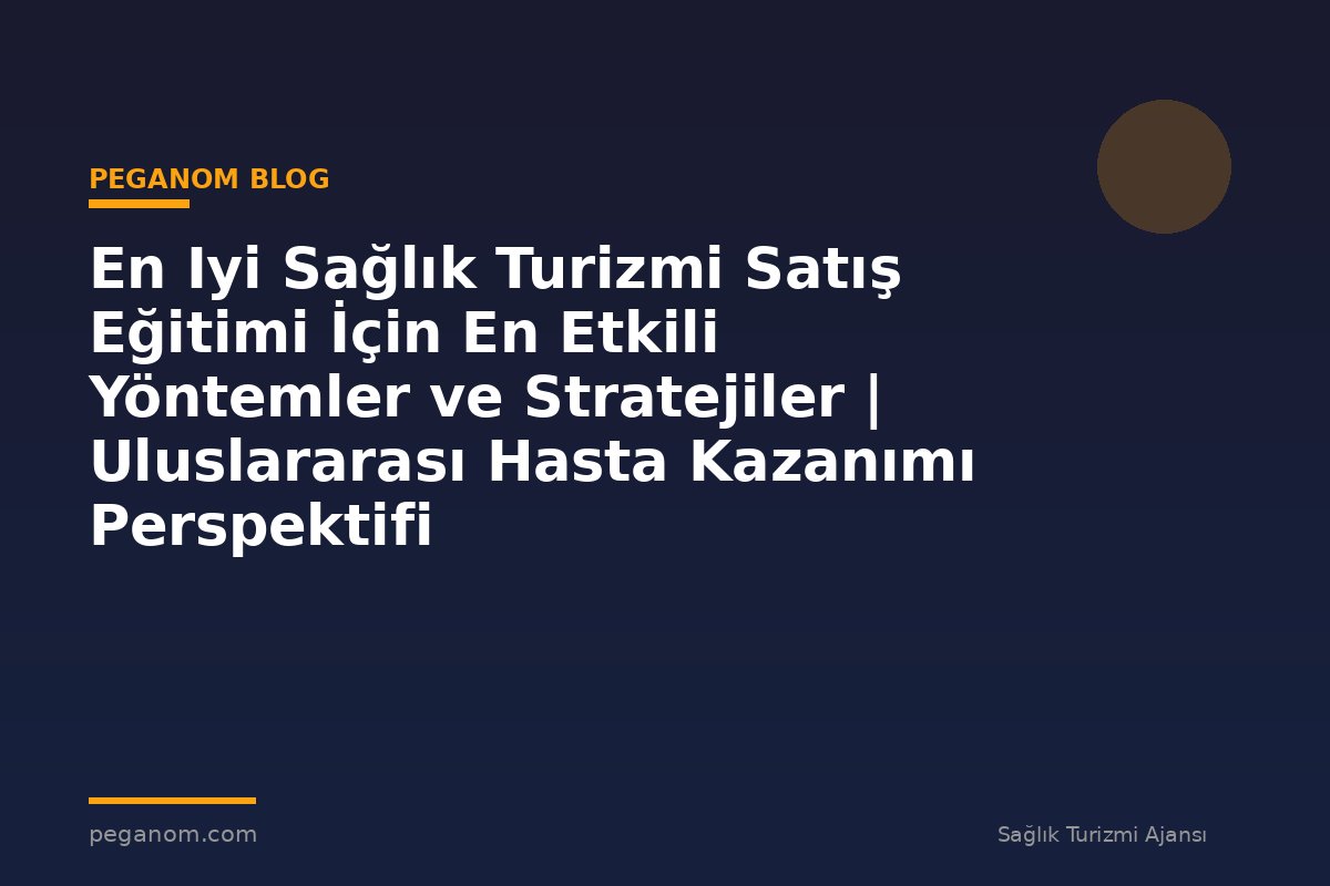 En Iyi Sağlık Turizmi Satış Eğitimi İçin En Etkili Yöntemler ve Stratejiler | Uluslararası Hasta Kazanımı Perspektifi