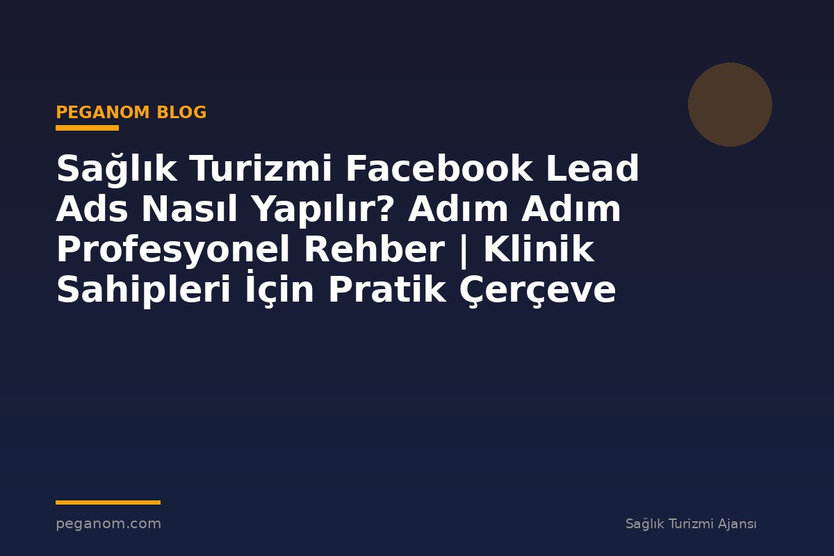 Sağlık Turizmi Facebook Lead Ads Nasıl Yapılır? Adım Adım Profesyonel Rehber | Klinik Sahipleri İçin Pratik Çerçeve