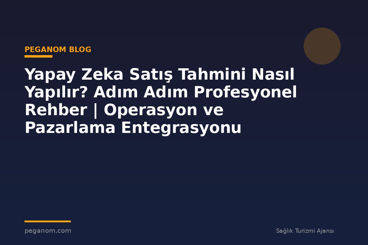 Yapay Zeka Satış Tahmini Nasıl Yapılır? Adım Adım Profesyonel Rehber | Operasyon ve Pazarlama Entegrasyonu