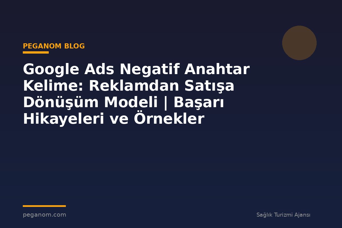 Google Ads Negatif Anahtar Kelime: Reklamdan Satışa Dönüşüm Modeli | Başarı Hikayeleri ve Örnekler