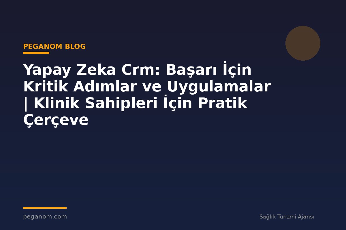 Yapay Zeka Crm: Başarı İçin Kritik Adımlar ve Uygulamalar | Klinik Sahipleri İçin Pratik Çerçeve