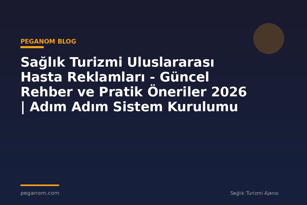 Sağlık Turizmi Uluslararası Hasta Reklamları - Güncel Rehber ve Pratik Öneriler 2026 | Adım Adım Sistem Kurulumu