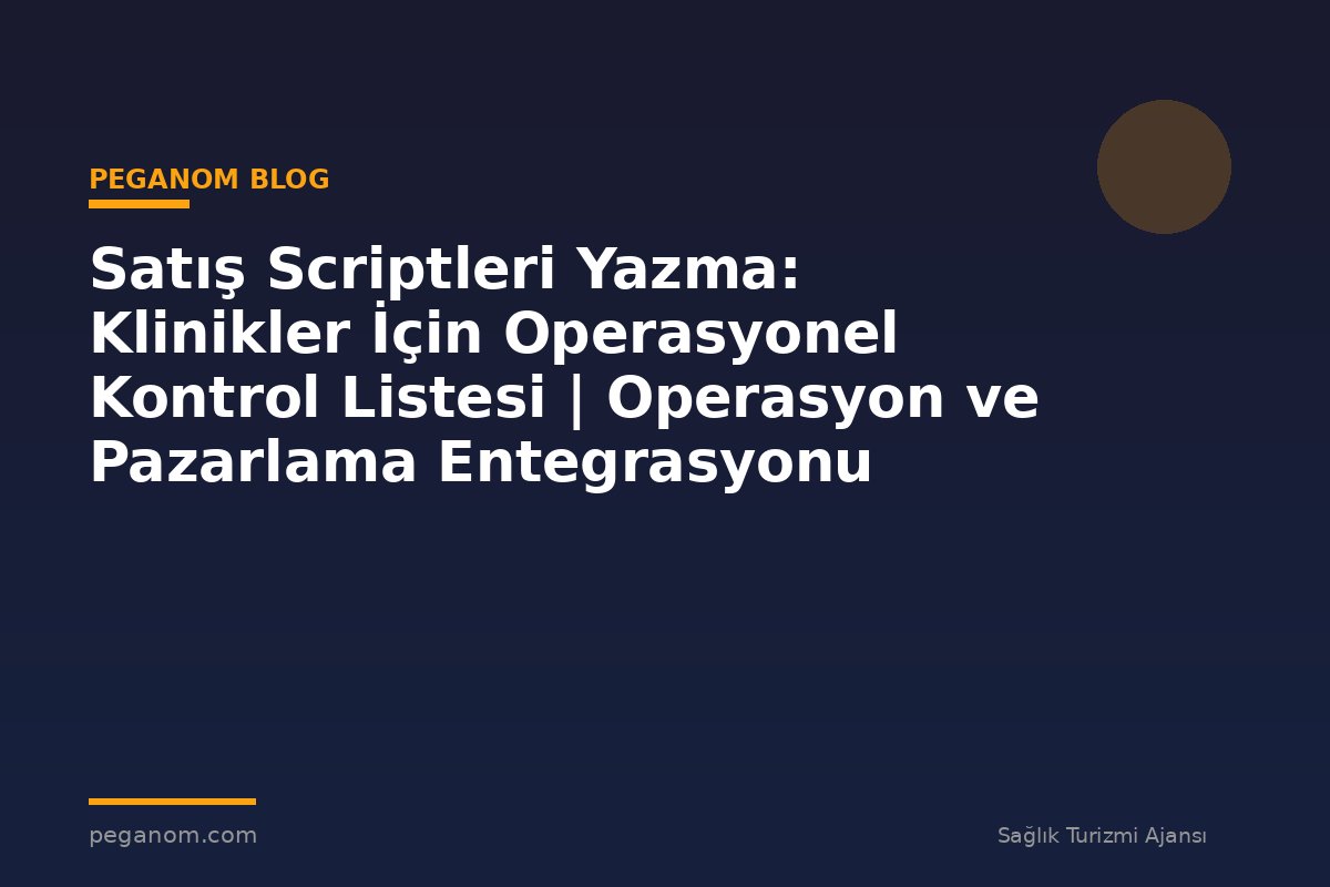 Satış Scriptleri Yazma: Klinikler İçin Operasyonel Kontrol Listesi | Operasyon ve Pazarlama Entegrasyonu