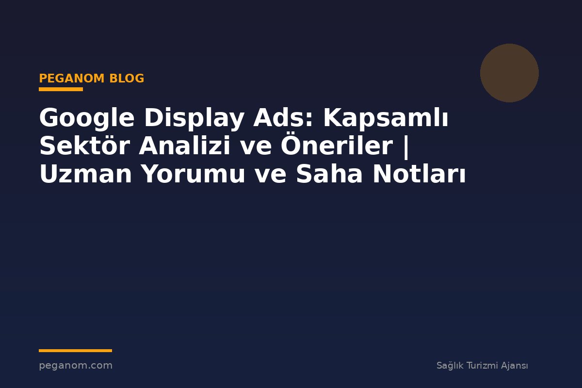 Google Display Ads: Kapsamlı Sektör Analizi ve Öneriler | Uzman Yorumu ve Saha Notları